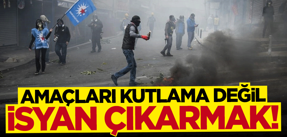 Amaçları İşçi Bayramı'nı kutlamak değil, isyan çıkartmak!