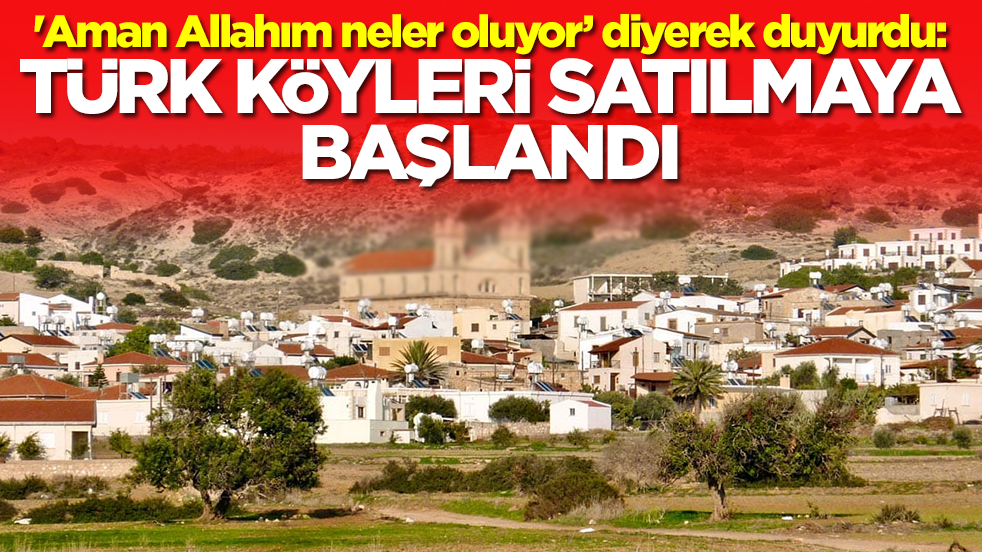 'Aman Allahım neler oluyor’ diyerek duyurdu: Türk köyleri satılmaya başlandı