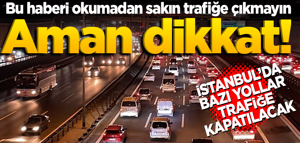 Aman dikkat! Bu haberi okumadan sakın trafiğe çıkmayın Bazı yollar trafiğe kapatılacak