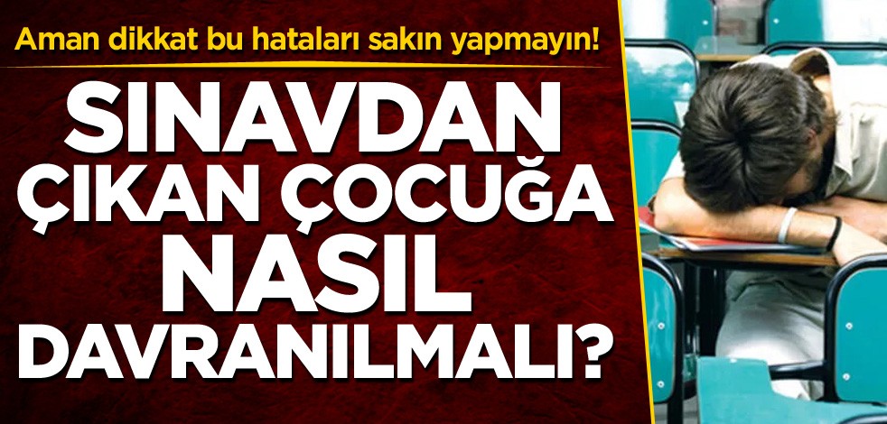 Aman dikkat bu hataları sakın yapmayın! Sınavdan çıkan çocuğa nasıl davranılmalı?