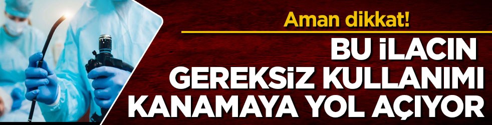 Aman dikkat! Bu ilacın gereksiz kullanımı kanamaya yol açıyor