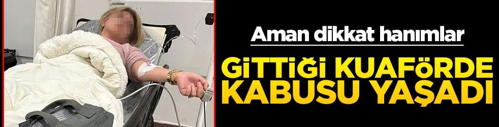 Aman dikkat hanımlar! Gittiği kuaförde ölümden döndü