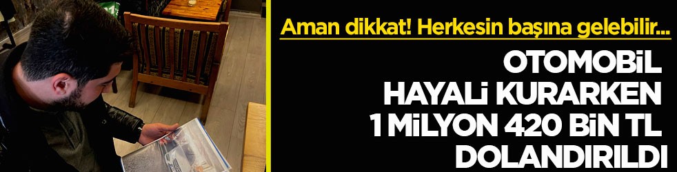 Aman dikkat! Herkesin başına gelebilir... Otomobil hayali kurarken 1 milyon 420 bin TL dolandırıldı