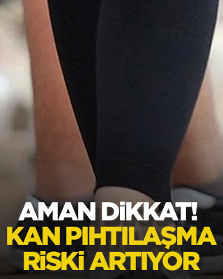 Aman dikkat! Kan pıhtılaşma riski artıyor