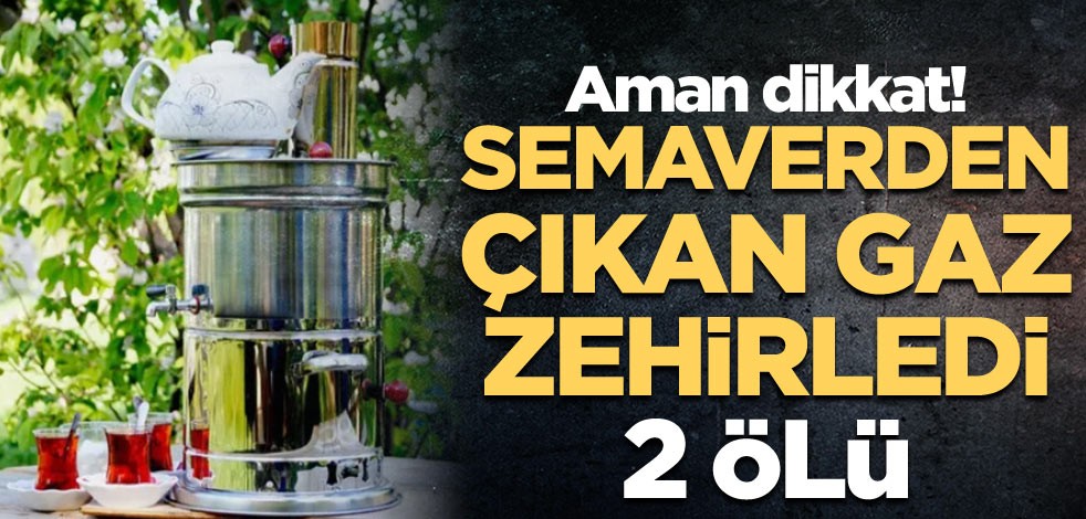 Aman dikkat! Semaverden çıkan gaz zehirledi: 2 ölü