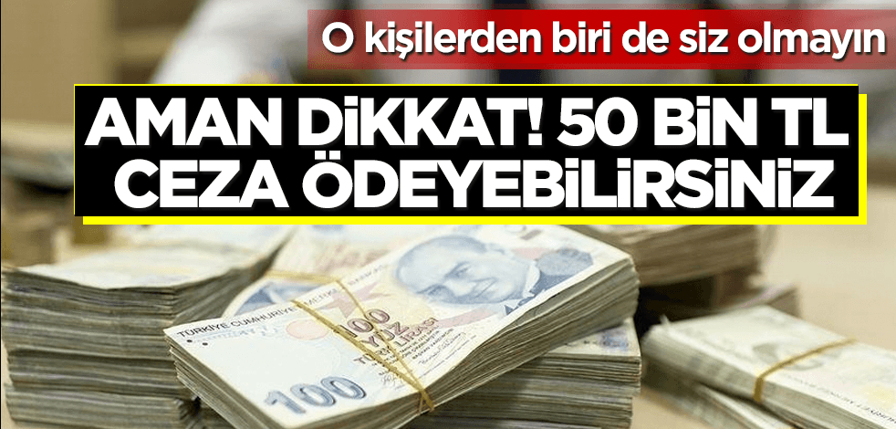 Aman dikkat! Siz de 50 bin TL ceza ödeyebilirsiniz