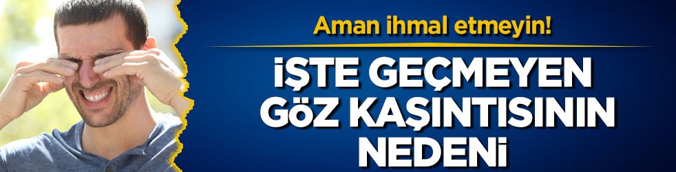 Aman ihmal etmeyin! İşte geçmeyen göz kaşıntısının nedeni