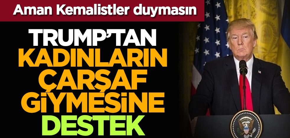 Aman Kemalistler duymasın: Trump’tan kadınların çarşaf giymesine destek