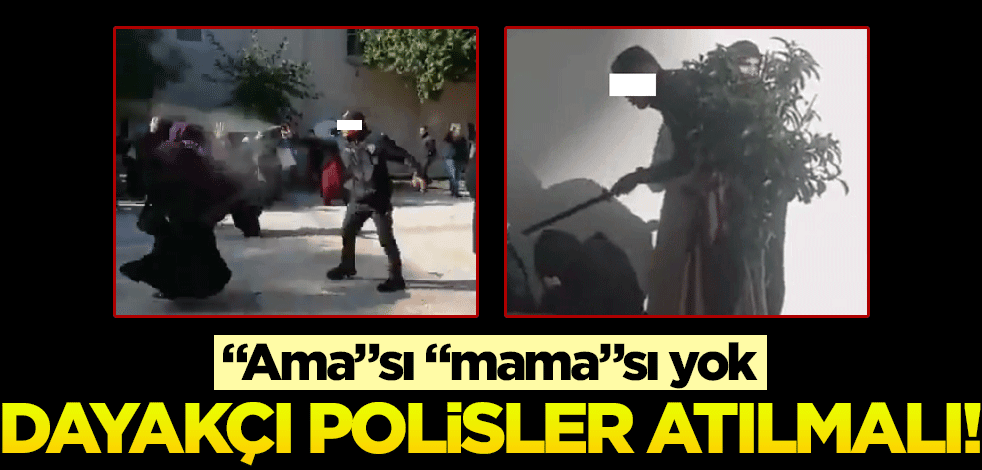 "Ama"sı "mama"sı yok, dayakçı polisler atılmalı!