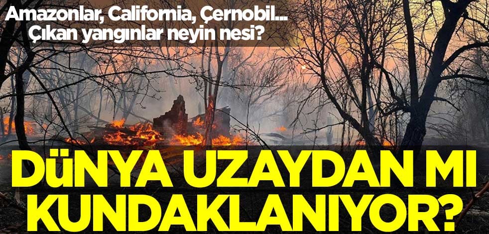 Amazonlar, California, Çernobil... Dünya uzaydan mı kundaklanıyor? Çarpıcı iddialar