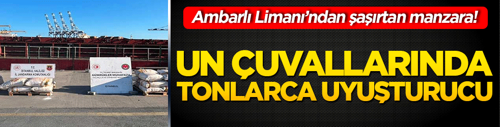 Ambarlı Limanı’ndan şaşırtan manzara! Un çuvallarında tonlarca uyuşturucu
