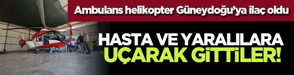Ambulans helikopter Güneydoğu’ya ilaç oldu: Hasta ve yaralılara uçarak gittiler!