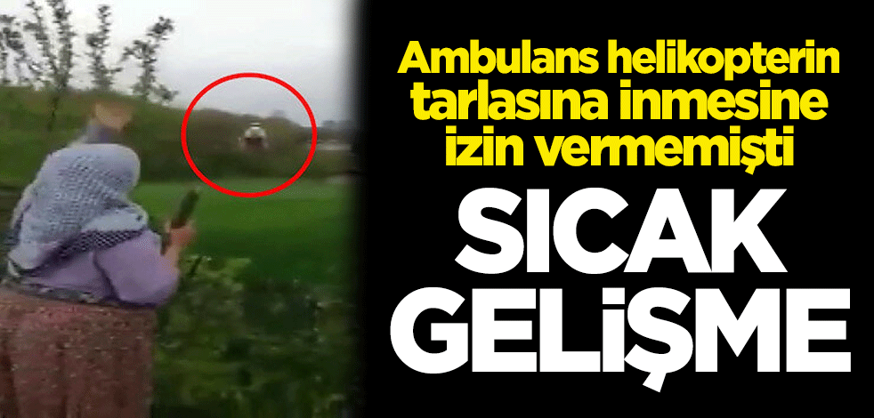 Ambulans helikopterin tarlasına inmesine izin vermemişti! Sıcak gelişme