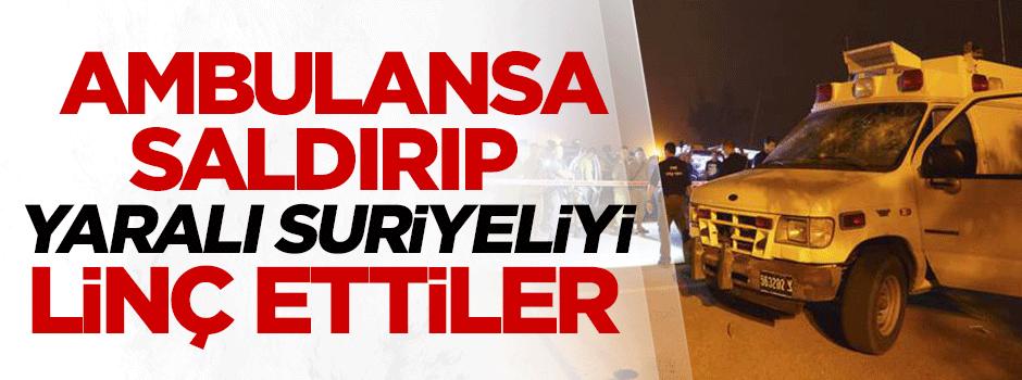Ambulansa saldırıp yaralı Suriyeliyi linç ettiler
