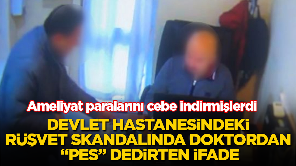 Ameliyat paralarını cebe indirmişlerdi! Devlet hastanesindeki rüşvet skandalında, doktordan "pes" dedirten ifade