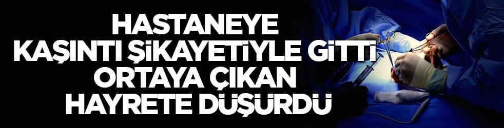 Ameliyata alındı! Hastaneye kaşıntı şikayetiyle gitti ortaya çıkan hayrete düşürdü