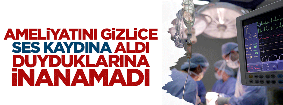 Ameliyatını gizlice ses kaydına alan kadın duyduklarına inanamadı