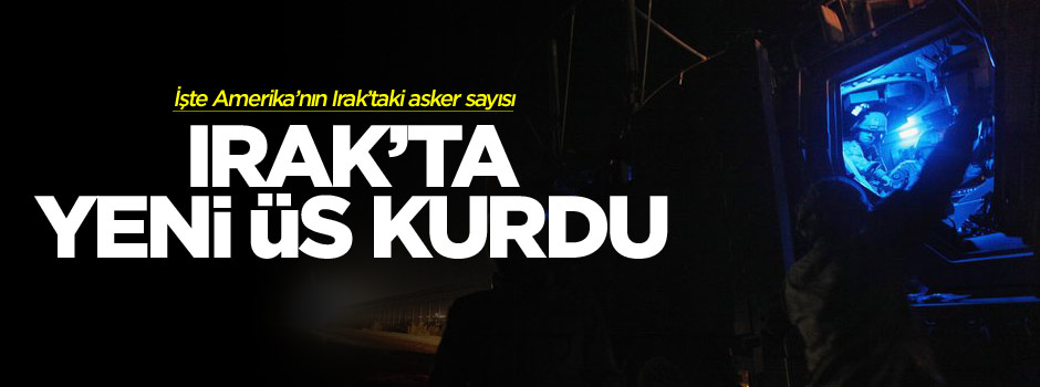 Amerika, Irak'a gönderdiği yeni birlikle üs kurdu