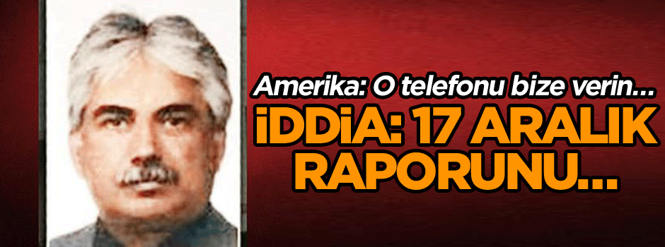 Amerika: O telefonu bize verin… İddia: 17 Aralık raporunu…