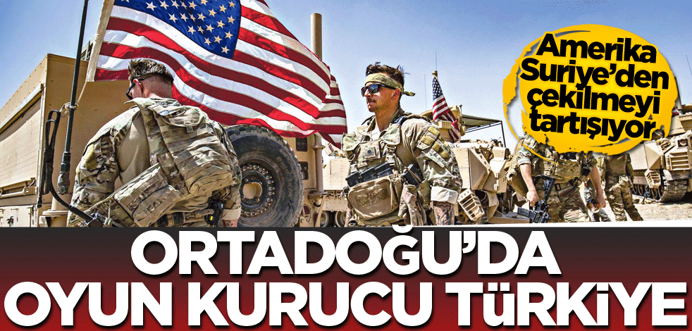 Amerika Suriye’den çekilmeyi tartışıyor! Ortadoğu’da oyun kurucu Türkiye
