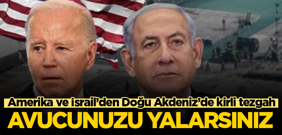 Amerika ve İsrail’den Doğu Akdeniz’de kirli tezgah! Avucunuzu yalarsınız, avucunuzu