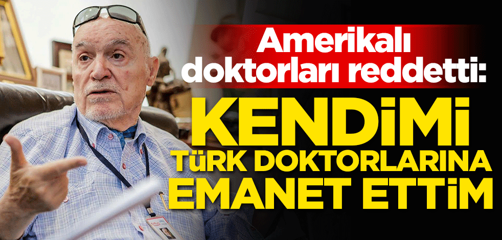 Amerikalı doktorları reddetti: Kendimi Türk doktorlarına emanet ettim