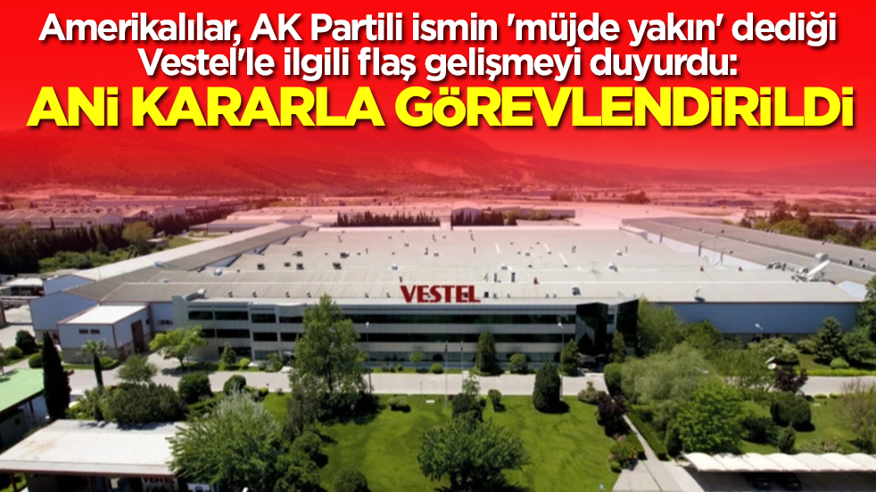 Amerikalılar, AK Partili ismin 'müjde yakın' dediği Vestel'le ilgili flaş gelişmeyi duyurdu: Acil olarak görevlendirildi
