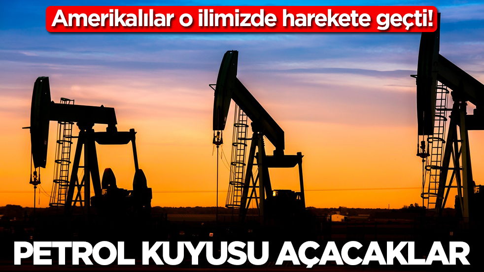 Amerikalılar o ilimizde sessiz sedasız harekete geçti: Petrol kuyusu açacaklar