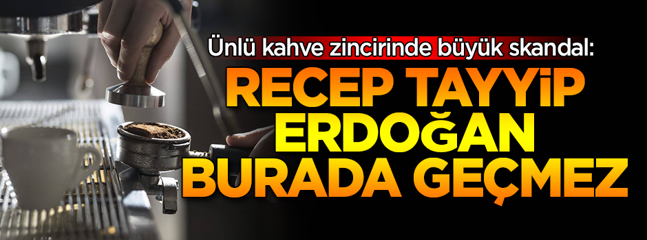 Amerikan kahve zincirinde 'Recep Tayyip Erdoğan' skandalı!