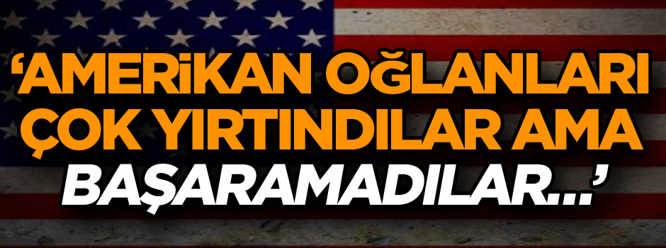 "Amerikan oğlanları çok yırtındılar ama başaramadılar…"