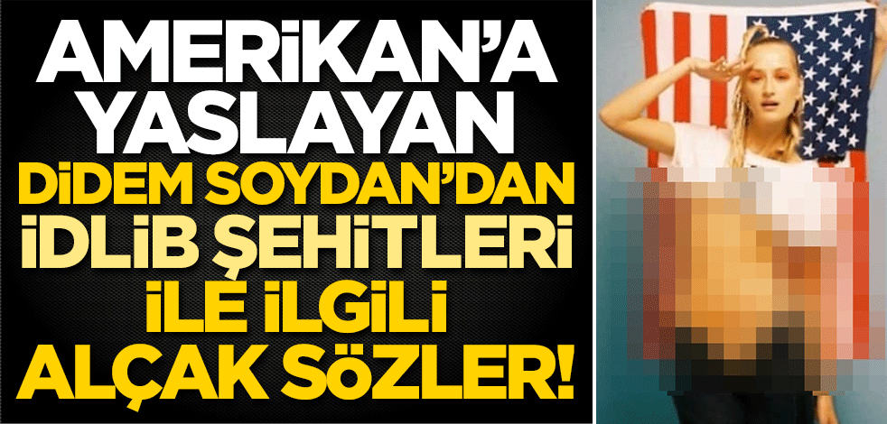 Amerikan’a yaslayan Didem Soydan’dan İdlib şehitleri için alçak sözler!