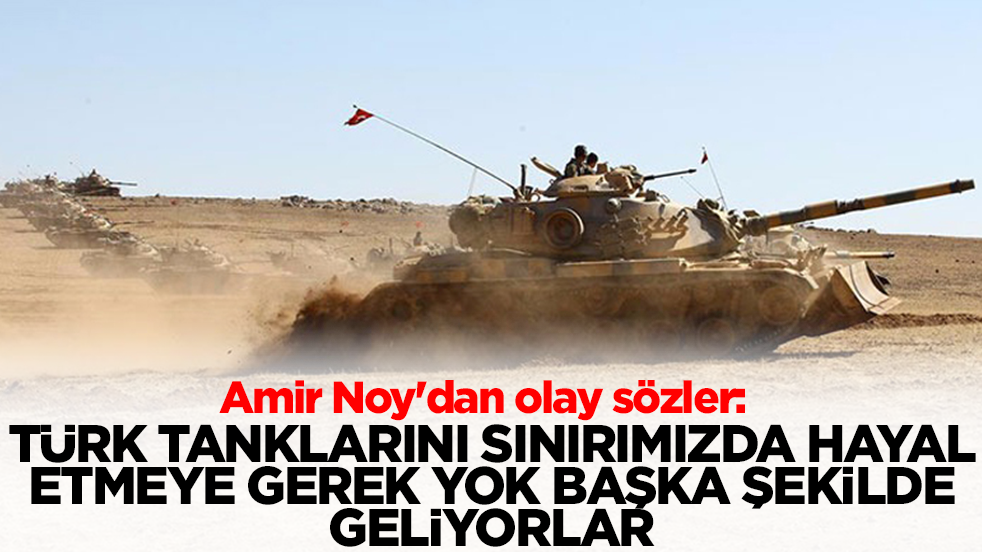 Amir Noy'dan olay sözler: Türk tanklarını sınırımızda hayal etmeye gerek yok başka şekilde geliyorlar