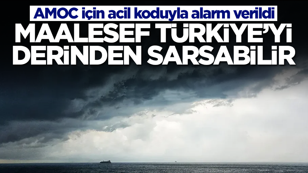 AMOC için acil koduyla alarm verildi: Maalesef Türkiye'yi derinden sarsabilir