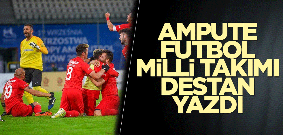 Ampute Futbol Milli Takımı destan yazdı