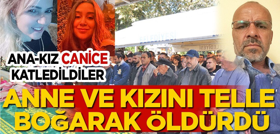 Ana-kız canice katledildi: Anne ve kızını telle boğarak öldürdü