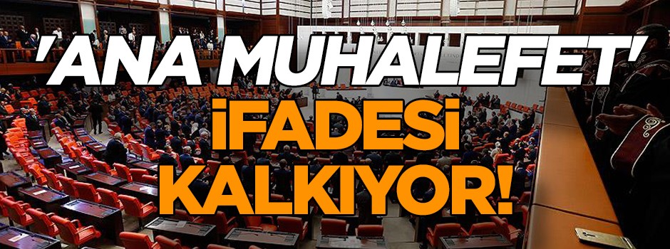 ‘Ana muhalefet’ ifadesi kalkıyor… Ayrıntılar belli oldu!