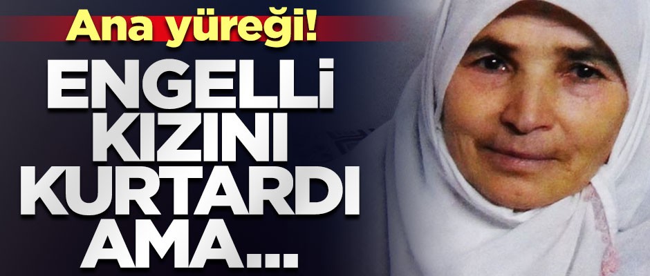 Ana yüreği... Engelli kızını kurtardı ama oğluyla birlikte can verdi