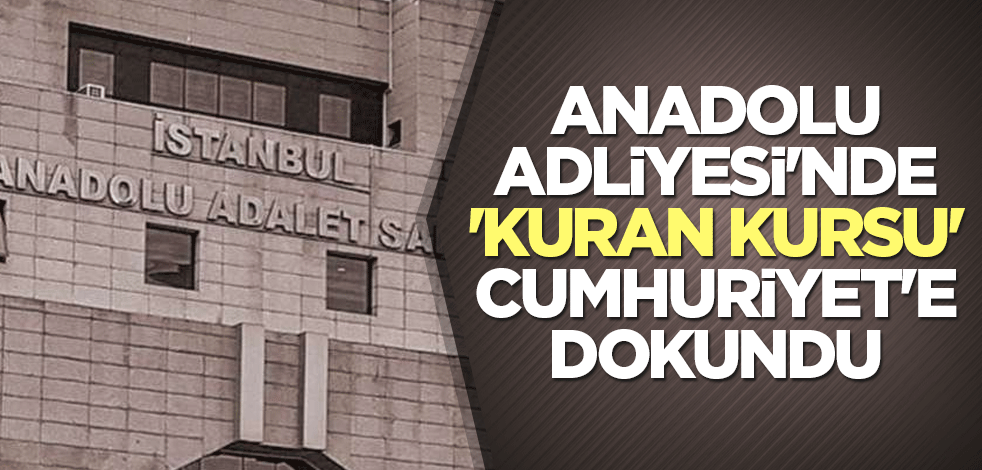 Anadolu Adliyesi'nde 'Kuran kursu' Cumhuriyet'e dokundu