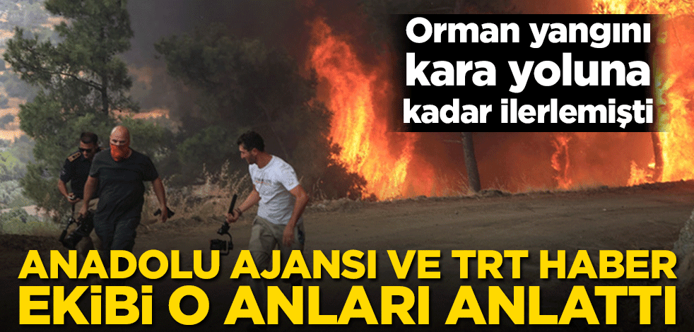 Anadolu Ajansı (AA) ve TRT Haber ekibi o anları anlattı! Orman yangını kara yoluna kadar ilerlemişti