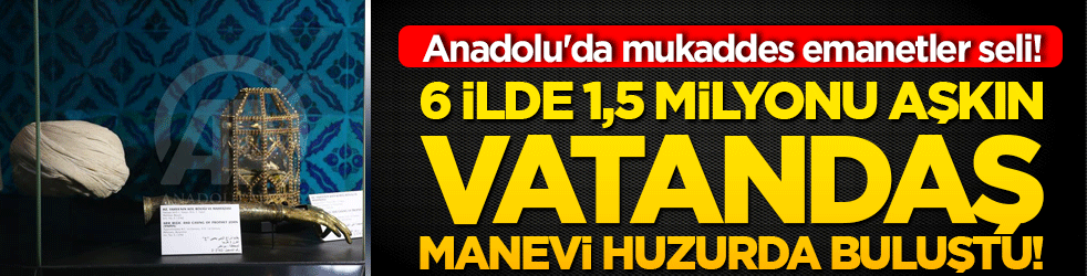 Anadolu'da mukaddes emanetler seli! 6 ilde 1,5 milyonu aşkın vatandaş manevi huzurda buluştu!