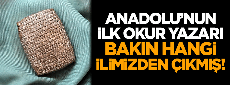 Anadolu'nun ilk okur yazarı bakın hangi ilimizden çıkmış!