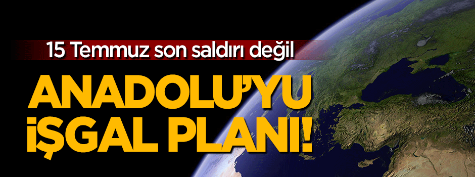 Anadolu'yu işgal planı: 15 Temmuz son saldırı değil!