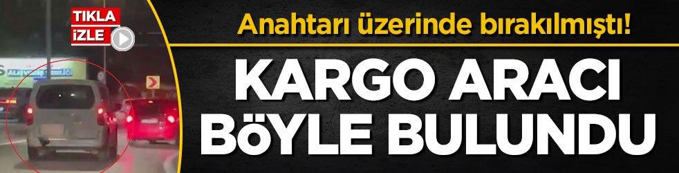 Anahtarı üzerinde bırakılmıştı! Kargo aracı böyle bulundu