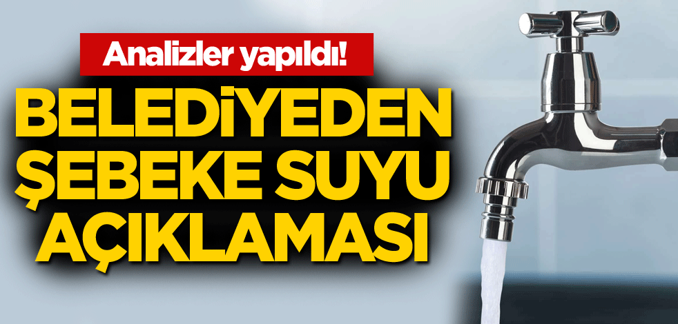 Analizler yapıldı! Belediyeden şebeke suyu açıklaması