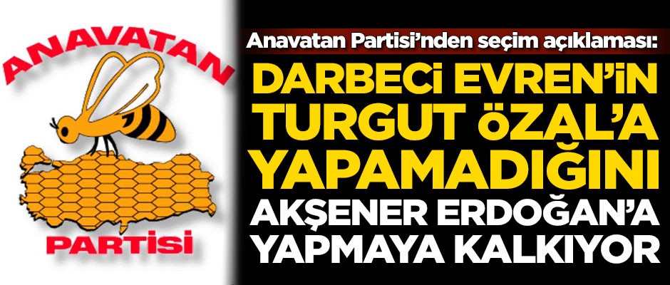 Anavatan Partisi'nden seçim açıklaması: Darbeci Evren'in Özal'a yapmadığını, Akşener Erdoğan'a yapmaya kalkıyor