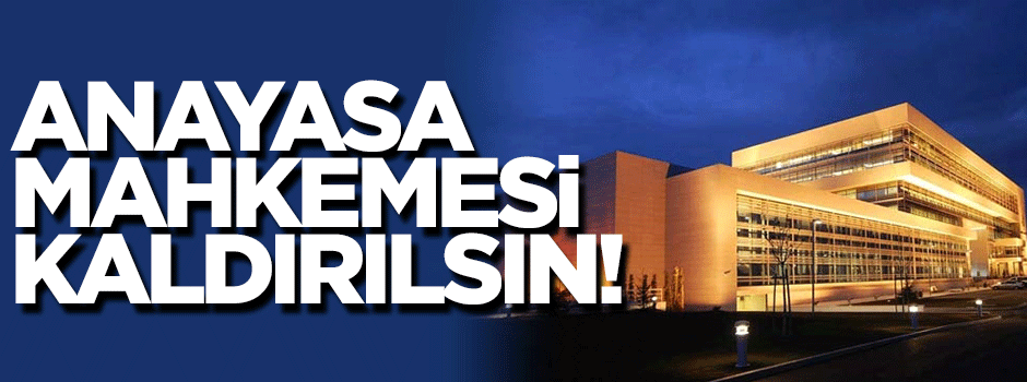 Anayasa Mahkemesi kaldırılsın!