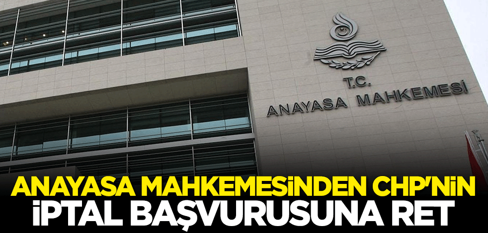 Anayasa Mahkemesi'nden CHP'nin iptal başvurusuna ret