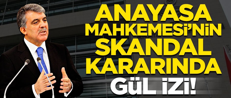 Anayasa Mahkemesi'nin aldığı skandal kararda Abdullah Gül izi!