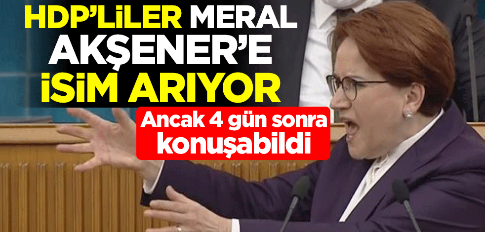 Ancak 4 gün sonra konuşabildi! HDP’liler Meral Akşener'e isim arıyor