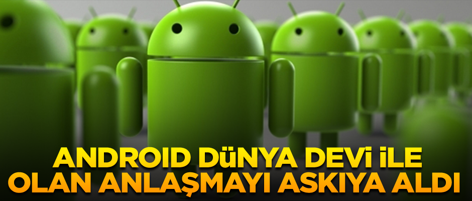 Android dünya devi ile olan anlaşmayı askıya aldı